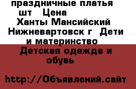 праздничные платья 3 шт › Цена ­ 800-1000 - Ханты-Мансийский, Нижневартовск г. Дети и материнство » Детская одежда и обувь   